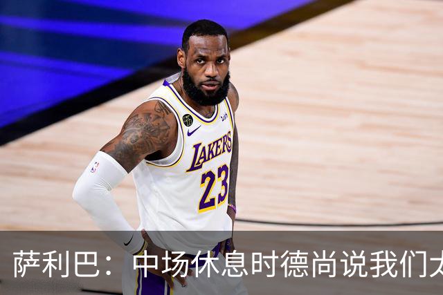 萨利巴：中场休息时德尚说我们太急躁需要更冷静，下半场踢得不错